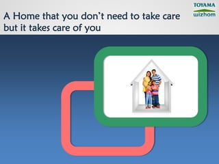 A Home that you don’t need to take care
but it takes care of you
 