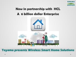 Now in partnership with HCL
         A 6 billion dollar Enterprise




Toyama presents Wireless Smart Home Solutions
 