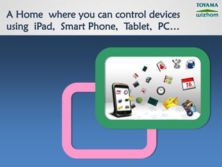 A Home where you can control devices
using iPad, Smart Phone, Tablet, PC…
 