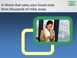 A Home that cares your loved ones
from thousands of miles away
 