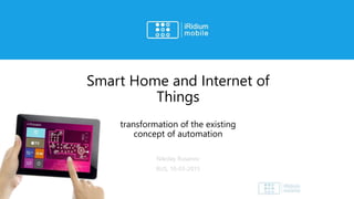 Smart Home and Internet of
Things
transformation of the existing
concept of automation
Nikolay Rusanov
RUS, 10-03-2015
 