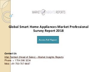 Global Smart Home Appliances Market Professional
Survey Report 2018
Contact Us:
Irfan Tamboli (Head of Sales) – Market Insights Reports
Phone: + 1704 266 3234
Mob: +91-750-707-8687
 