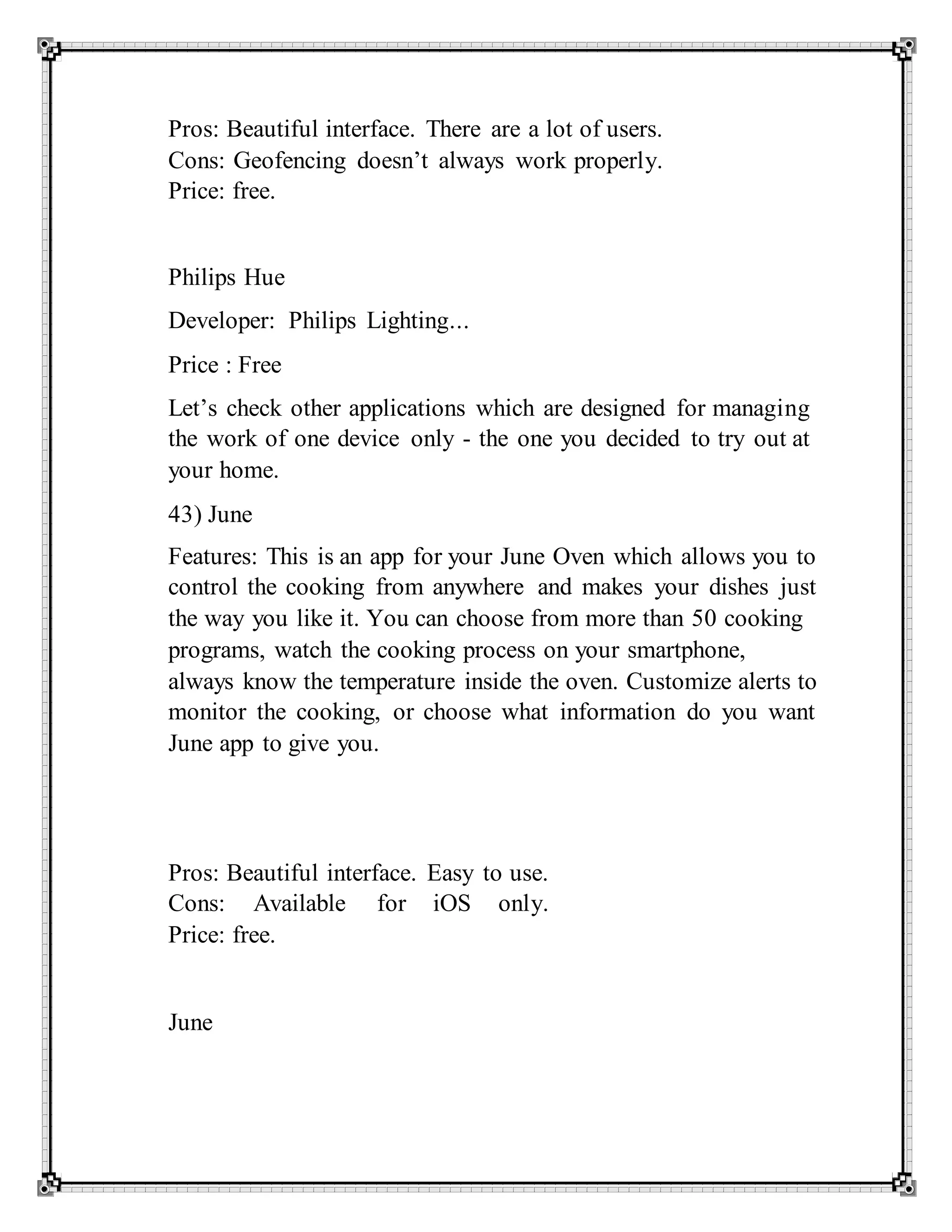 Pros: Beautiful interface. There are a lot of users.
Cons: Geofencing doesn’t always work properly.
Price: free.
Philips Hue
Developer: Philips Lighting...
Price : Free
Let’s check other applications which are designed for managing
the work of one device only - the one you decided to try out at
your home.
43) June
Features: This is an app for your June Oven which allows you to
control the cooking from anywhere and makes your dishes just
the way you like it. You can choose from more than 50 cooking
programs, watch the cooking process on your smartphone,
always know the temperature inside the oven. Customize alerts to
monitor the cooking, or choose what information do you want
June app to give you.
Pros: Beautiful interface. Easy to use.
Cons: Available for iOS only.
Price: free.
June
 