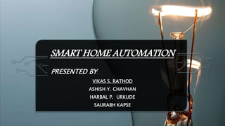 SMART HOME AUTOMATION
PRESENTED BY:
VIKAS S. RATHOD
ASHISH Y. CHAVHAN
HARBAL P. URKUDE
SAURABH KAPSE
 
