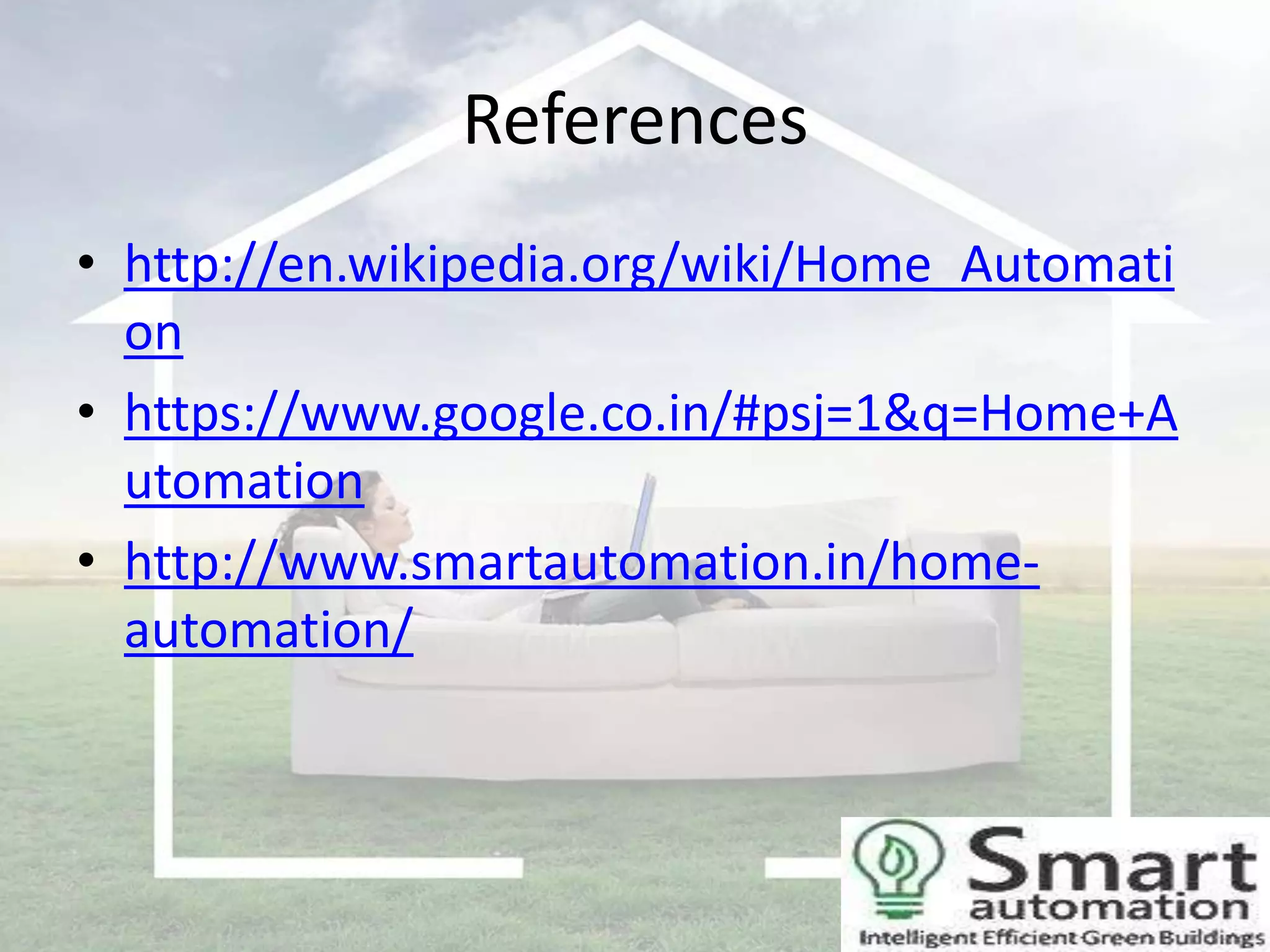 References
• http://en.wikipedia.org/wiki/Home_Automati
on
• https://www.google.co.in/#psj=1&q=Home+A
utomation
• http://www.smartautomation.in/homeautomation/

 