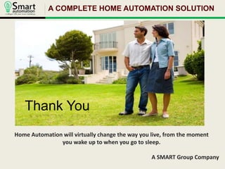 A COMPLETE HOME AUTOMATION SOLUTION 
Home Automation will virtually change the way you live, from the moment 
you wake up to when you go to sleep. 
A SMART Group Company 
Thank You 
