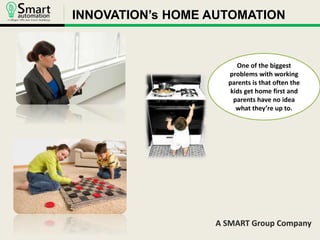 INNOVATION’s HOME AUTOMATION 
One of the biggest 
problems with working 
parents is that often the 
kids get home first and 
parents have no idea 
what they’re up to. 
A SMART Group Company 
 