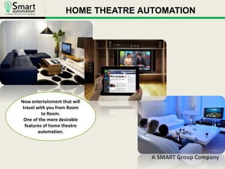 A SMART Group Company 
Now entertainment that will 
travel with you from Room 
to Room. 
One of the more desirable 
features of home theatre 
automation. 
HOME THEATRE AUTOMATION 
 