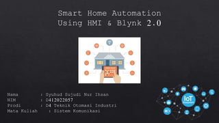 Smart Home Automation
Using HMI & Blynk 2.0
Nama : Syuhud Sujudi Nur Ihsan
NIM : D412022057
Prodi : D4 Teknik Otomasi Industri
Mata Kuliah : Sistem Komunikasi
 