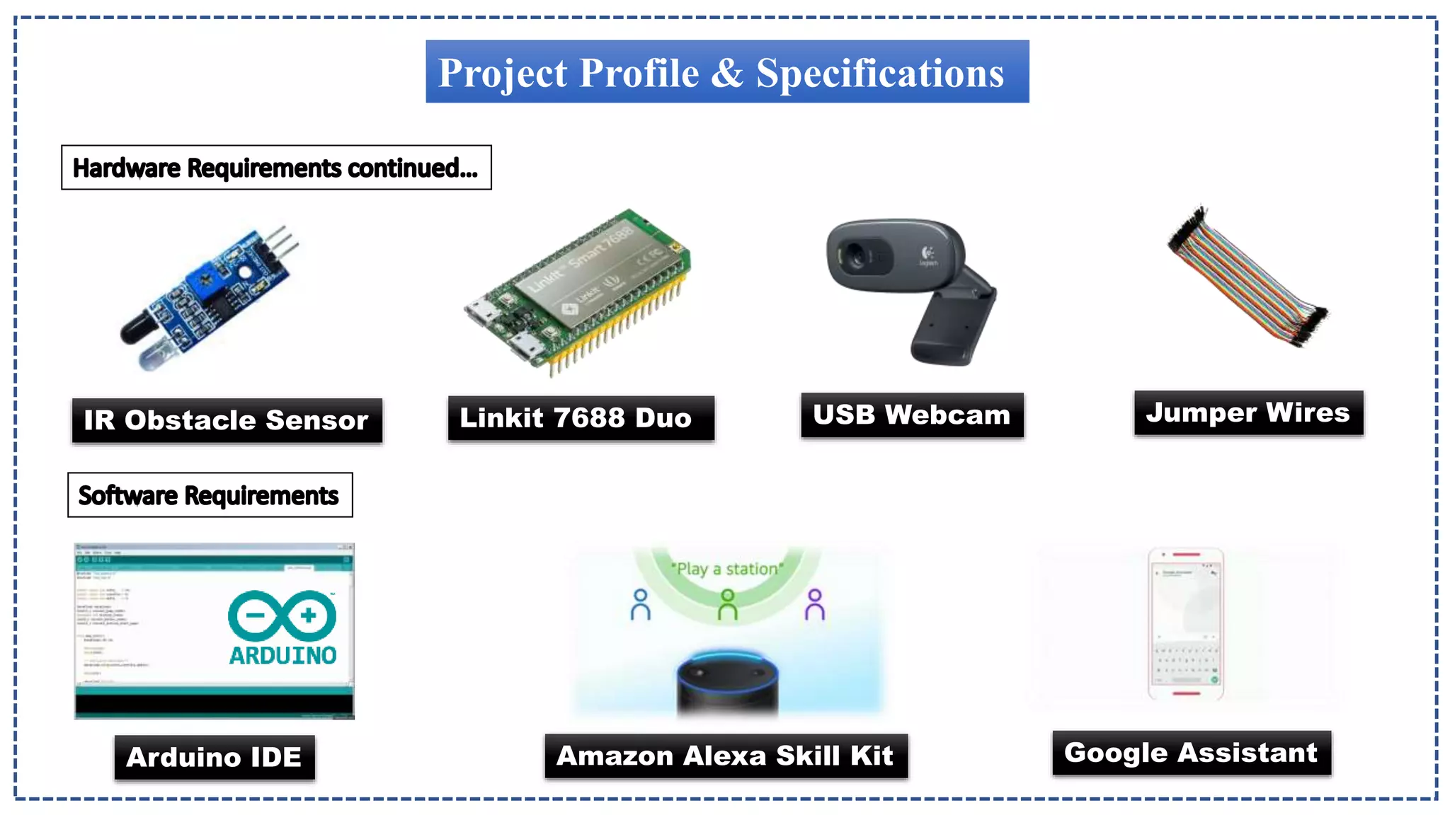 Project Profile & Specifications
Jumper Wires
USB Webcam
IR Obstacle Sensor
Arduino IDE Amazon Alexa Skill Kit Google Assistant
Linkit 7688 Duo
 