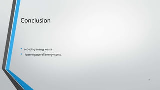Conclusion
• reducing energy waste
• lowering overall energy costs.
5
 
