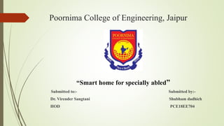 Poornima College of Engineering, Jaipur
“Smart home for specially abled”
Submitted to:- Submitted by:-
Dr. Virender Sangtani Shubham dadhich
HOD PCE18EE704
 
