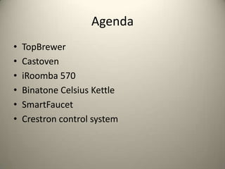 Agenda
?   TopBrewer
?   Castoven
?   iRoomba 570
?   Binatone Celsius Kettle
?   SmartFaucet
?   Crestron control system
 
