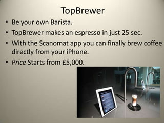 TopBrewer
? Be your own Barista.
? TopBrewer makes an espresso in just 25 sec.
? With the Scanomat app you can finally brew coffee
  directly from your iPhone.
? Price Starts from ?5,000.
 