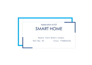 SMART HOME
Application of IOT
N ame: Pat il N ikh il Is hwar
Ro ll N o: 4 5 Cla ss: T Y BBA( CA)
 