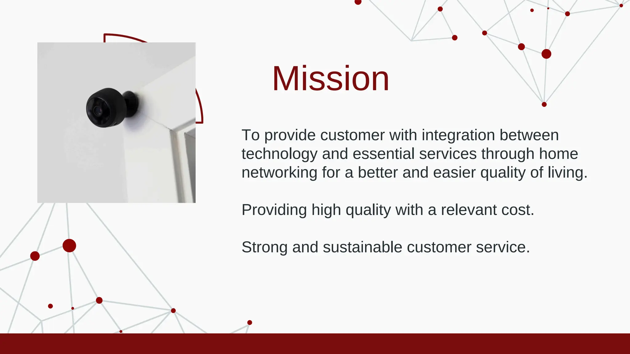 Mission
To provide customer with integration between
technology and essential services through home
networking for a better and easier quality of living.
Providing high quality with a relevant cost.
Strong and sustainable customer service.
 