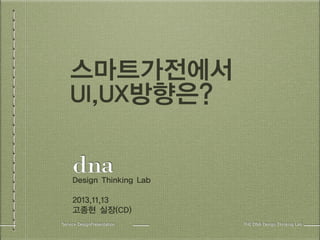 스마트가전에서 
UI,UX방향은? 
Design Thinking Lab 
2013,11,13 
고종현 실장(CD) 
Service DesignPresentation THE DNA Design Thinking Lab 
 