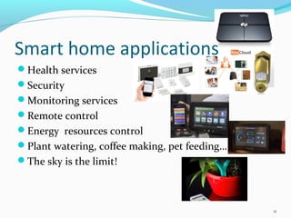 Smart home applications
Health services
Security
Monitoring services
Remote control
Energy resources control
Plant watering, coffee making, pet feeding…
The sky is the limit!



                                               11
 