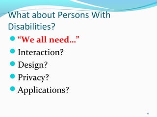 What about Persons With
Disabilities?
“We all need…”
Interaction?
Design?
Privacy?
Applications?

                          12
 