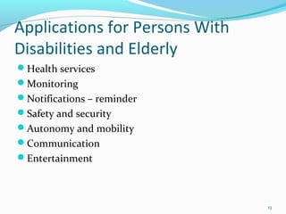Applications for Persons With
Disabilities and Elderly
Health services
Monitoring
Notifications – reminder
Safety and security
Autonomy and mobility
Communication
Entertainment



                                13
 