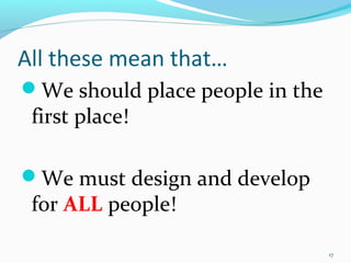 All these mean that…
We should place people in the
 first place!

We must design and develop
 for ALL people!

                                 17
 