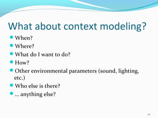What about context modeling?
When?
Where?
What do I want to do?
How?
Other environmental parameters (sound, lighting,
 etc.)
Who else is there?
… anything else?


                                                    22
 