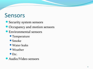 Sensors
Security system sensors
Occupancy and motion sensors
Environmental sensors
  Temperature
  Smoke
  Water leaks
  Weather
  Etc.
Audio/Video sensors

                                6
 