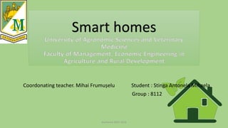 Smart homes
University of Agronomic Sciences and Veterinary
Medicine
Faculty of Management, Economic Engineering in
Agriculture and Rural Development
Coordonating teacher. Mihai Frumușelu Student : Stinga Antonela Mihaela
Group : 8112
Bucharest 2015-2016
 