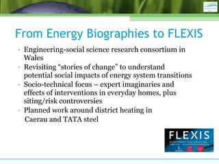 From Energy Biographies to FLEXIS
• Engineering-social science research consortium in
Wales
• Revisiting “stories of chang...