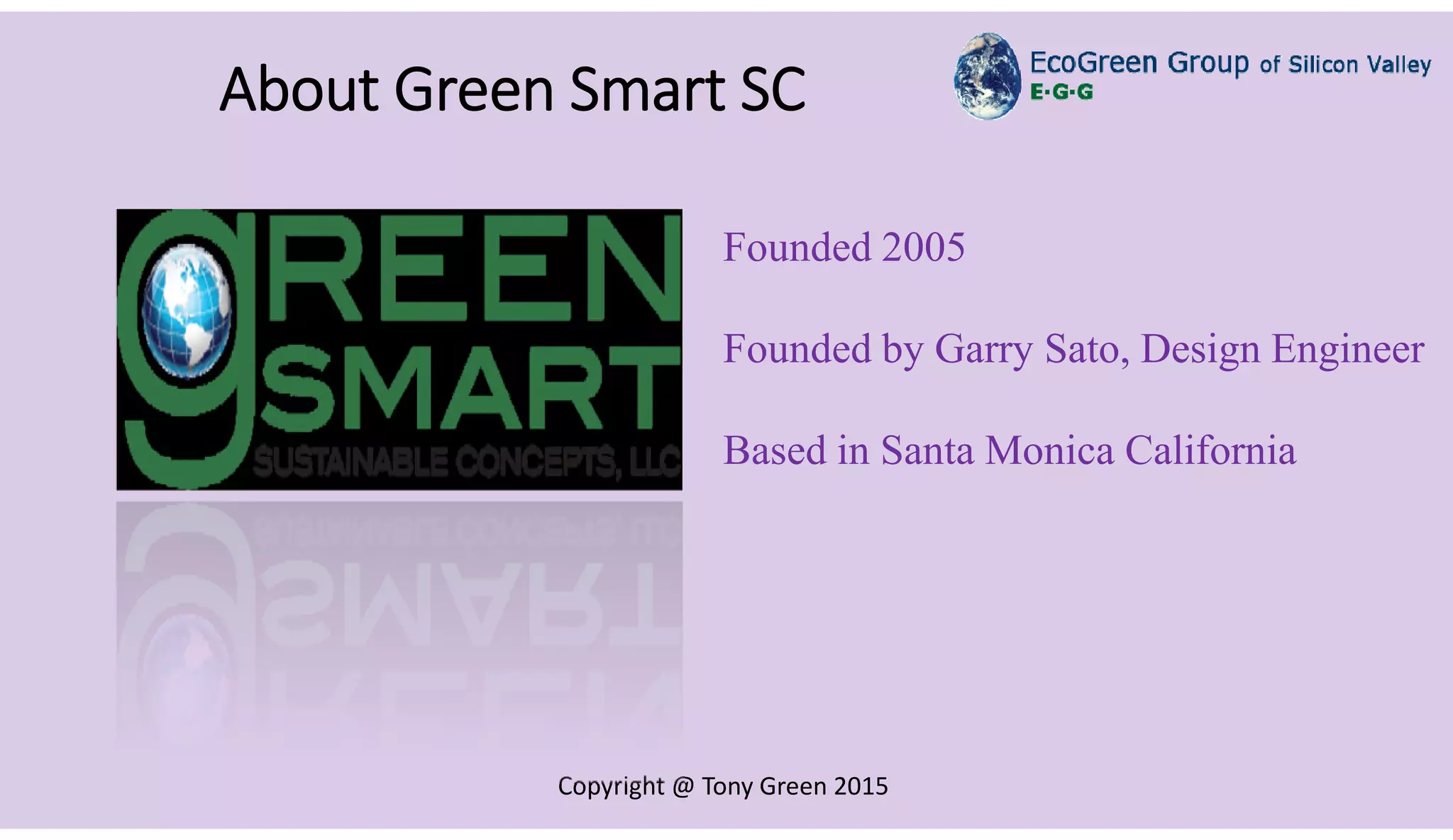 Copyright @ Tony Green 2015
About Green Smart SC
Founded 2005
Founded by Garry Sato, Design Engineer
Based in Santa Monica California
 