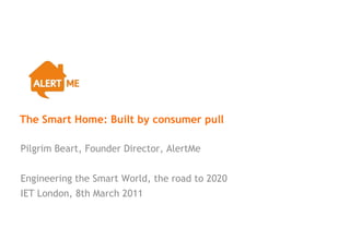 The Smart Home: Built by consumer pull

Pilgrim Beart, Founder Director, AlertMe


Engineering the Smart World, the road to 2020
IET London, 8th March 2011
 