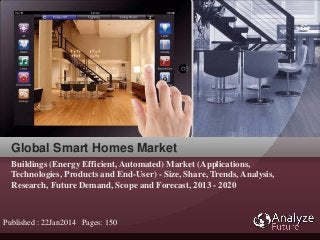 Buildings (Energy Efficient, Automated) Market (Applications,
Technologies, Products and End-User) - Size, Share, Trends, Analysis,
Research, Future Demand, Scope and Forecast, 2013 - 2020
Global Smart Homes Market
Published : 22Jan2014 Pages: 150
 