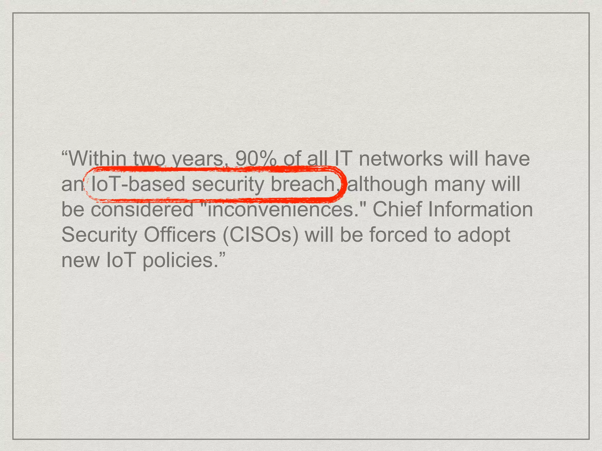 “Within two years, 90% of all IT networks will have
an IoT-based security breach, although many will
be considered "inconveniences." Chief Information
Security Officers (CISOs) will be forced to adopt
new IoT policies.”
 