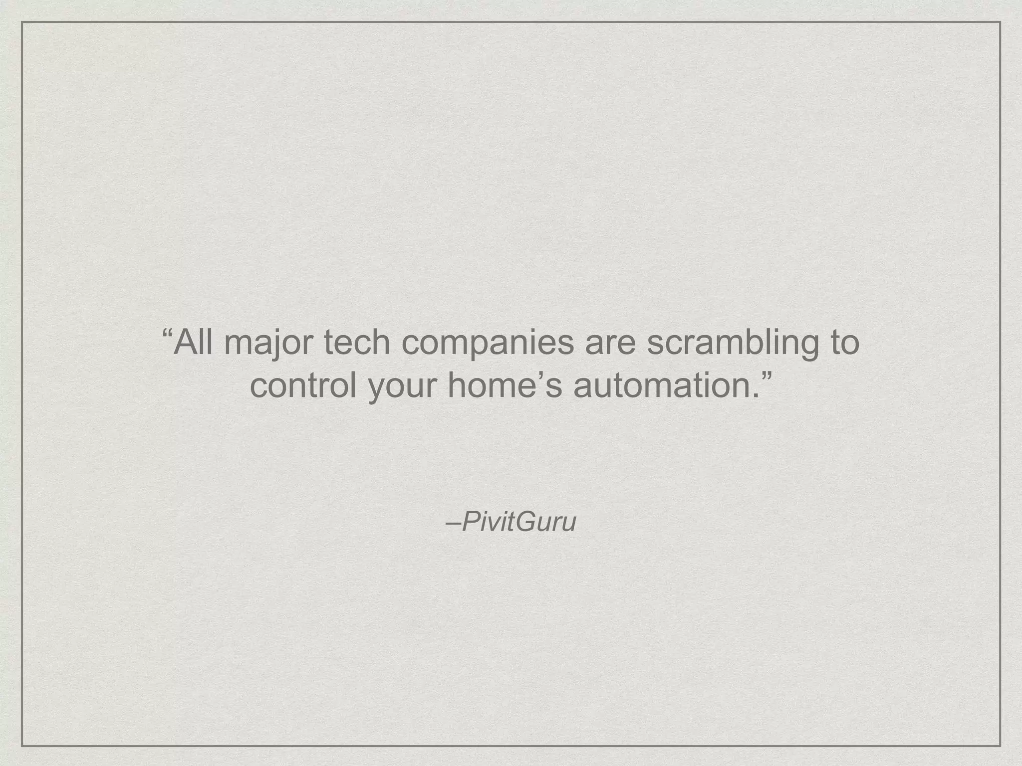 “All major tech companies are scrambling to
control your home’s automation.”
–PivitGuru
 