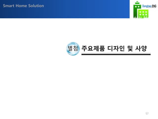 Smart Home Solution
별첨 주요제품 디자인 및 사양
57
 