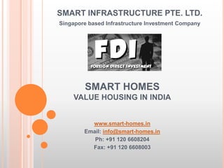 SMART HOMES
VALUE HOUSING IN INDIA
www.smart-homes.in
Email: info@smart-homes.in
Ph: +91 7042878445, +91 7600510403, +91 8860576166,
+65 84247380
SMART INFRASTRUCTURE PTE. LTD.
Singapore based Infrastructure Investment Company
 