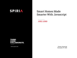 www.spiria.com
Smart Homes Made
Smarter With Javascript
Presented By
JOEL LORD
Ottawa Javascript
November 9th, 2016
 