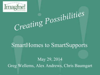 SmartHomes to SmartSupports
May 29, 2014
Greg Wellems, Alex Andrews, Chris Baumgart
 