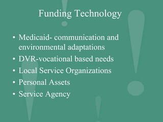 Funding Technology
• Medicaid- communication and
environmental adaptations
• DVR-vocational based needs
• Local Service Organizations
• Personal Assets
• Service Agency
 