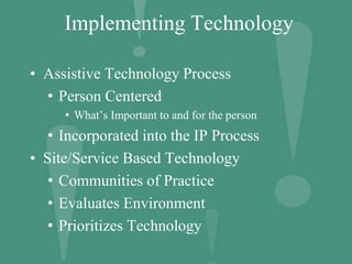 Implementing Technology
• Assistive Technology Process
• Person Centered
• What’s Important to and for the person
• Incorporated into the IP Process
• Site/Service Based Technology
• Communities of Practice
• Evaluates Environment
• Prioritizes Technology
 