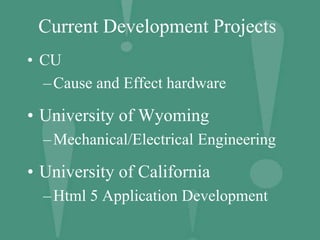 Current Development Projects
• CU
–Cause and Effect hardware
• University of Wyoming
–Mechanical/Electrical Engineering
• University of California
–Html 5 Application Development
 