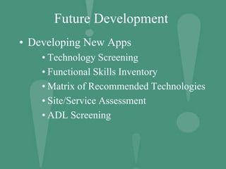 Future Development
• Developing New Apps
• Technology Screening
• Functional Skills Inventory
• Matrix of Recommended Technologies
• Site/Service Assessment
• ADL Screening
 