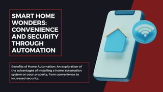 Benefits of Home Automation: An exploration of
the advantages of installing a home automation
system on your property, from convenience to
increased security.
SMART HOME
WONDERS:
CONVENIENCE
AND SECURITY
THROUGH
AUTOMATION
 