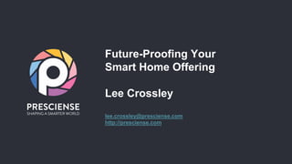 Future-Proofing Your
Smart Home Offering
Lee Crossley
lee.crossley@presciense.com
http://presciense.com
 