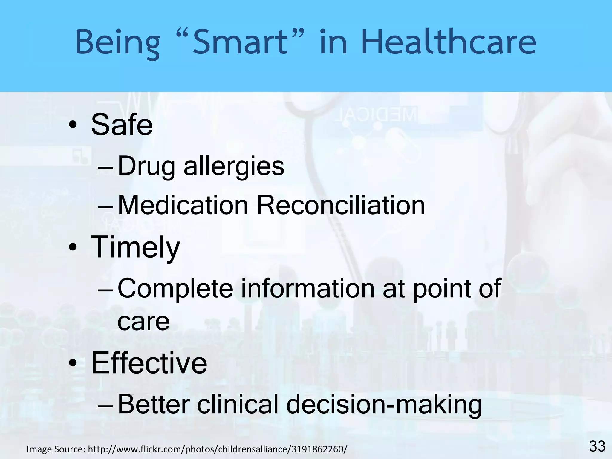 33
• Safe
–Drug allergies
–Medication Reconciliation
• Timely
–Complete information at point of
care
• Effective
–Better clinical decision-making
Image Source: http://www.flickr.com/photos/childrensalliance/3191862260/
Being “Smart” in Healthcare
 