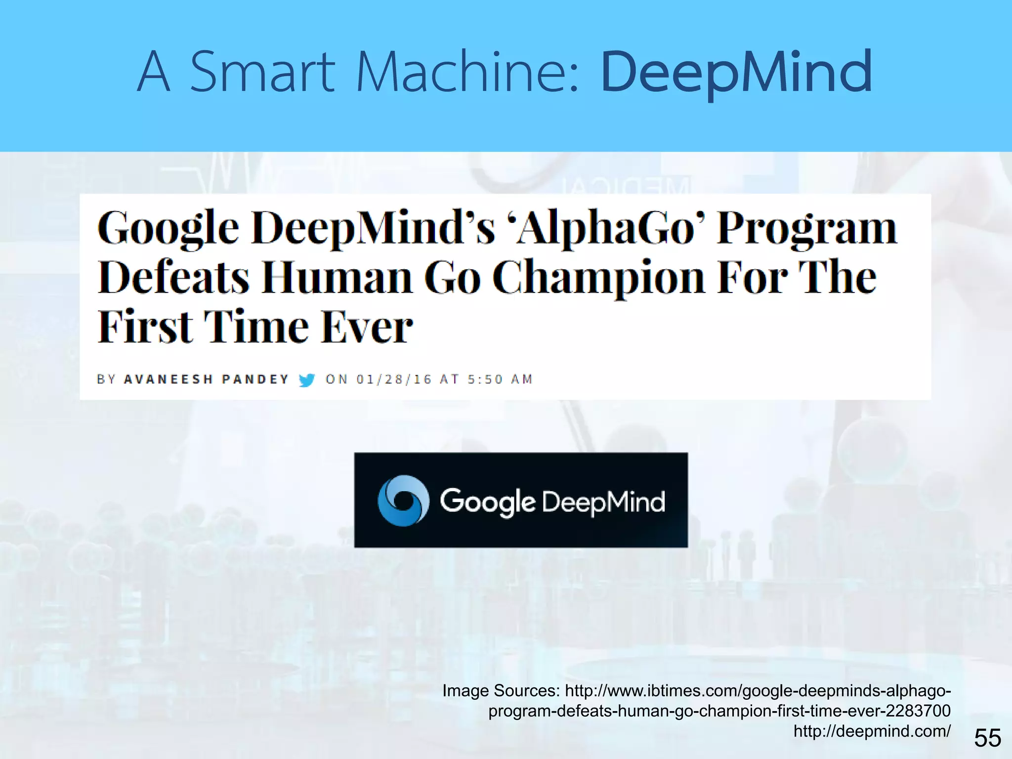 55
A Smart Machine: DeepMind
Image Sources: http://www.ibtimes.com/google-deepminds-alphago-
program-defeats-human-go-champion-first-time-ever-2283700
http://deepmind.com/
 