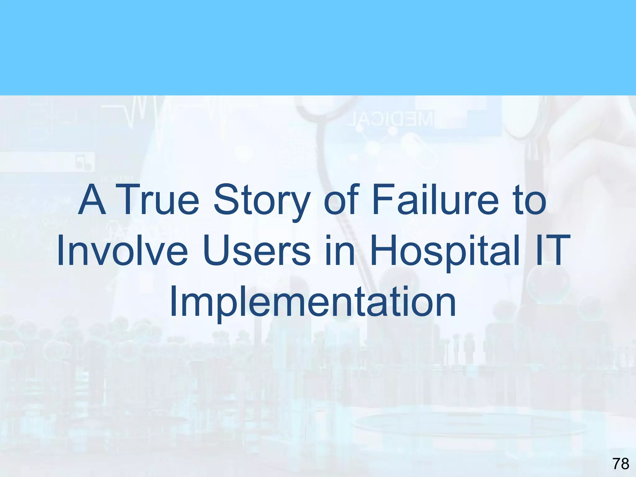 78
A True Story of Failure to
Involve Users in Hospital IT
Implementation
 