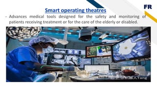 FR
Smart operating theatres
- Advances medical tools designed for the safety and monitoring of
patients receiving treatment or for the care of the elderly or disabled.
 
