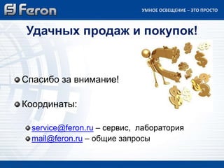 Удачных продаж и покупок!
Спасибо за внимание!
Координаты:
service@feron.ru – сервис, лаборатория
mail@feron.ru – общие запросы
УМНОЕ ОСВЕЩЕНИЕ – ЭТО ПРОСТО
 