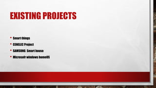 EXISTING PROJECTS
• Smart things
• CENELEC Project
• SAMSUNG Smart house
• Microsofr windows homeOS
 
